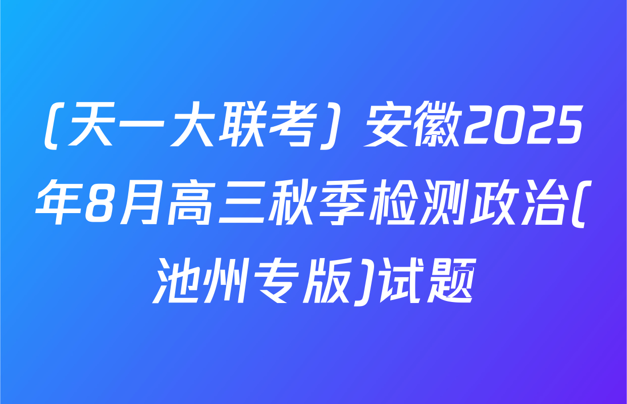 (天一大联考) 安徽2025年8月高三秋季检测政治(池州专版)试题