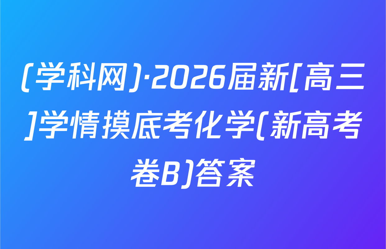 (学科网)·2026届新[高三]学情摸底考化学(新高考卷B)答案