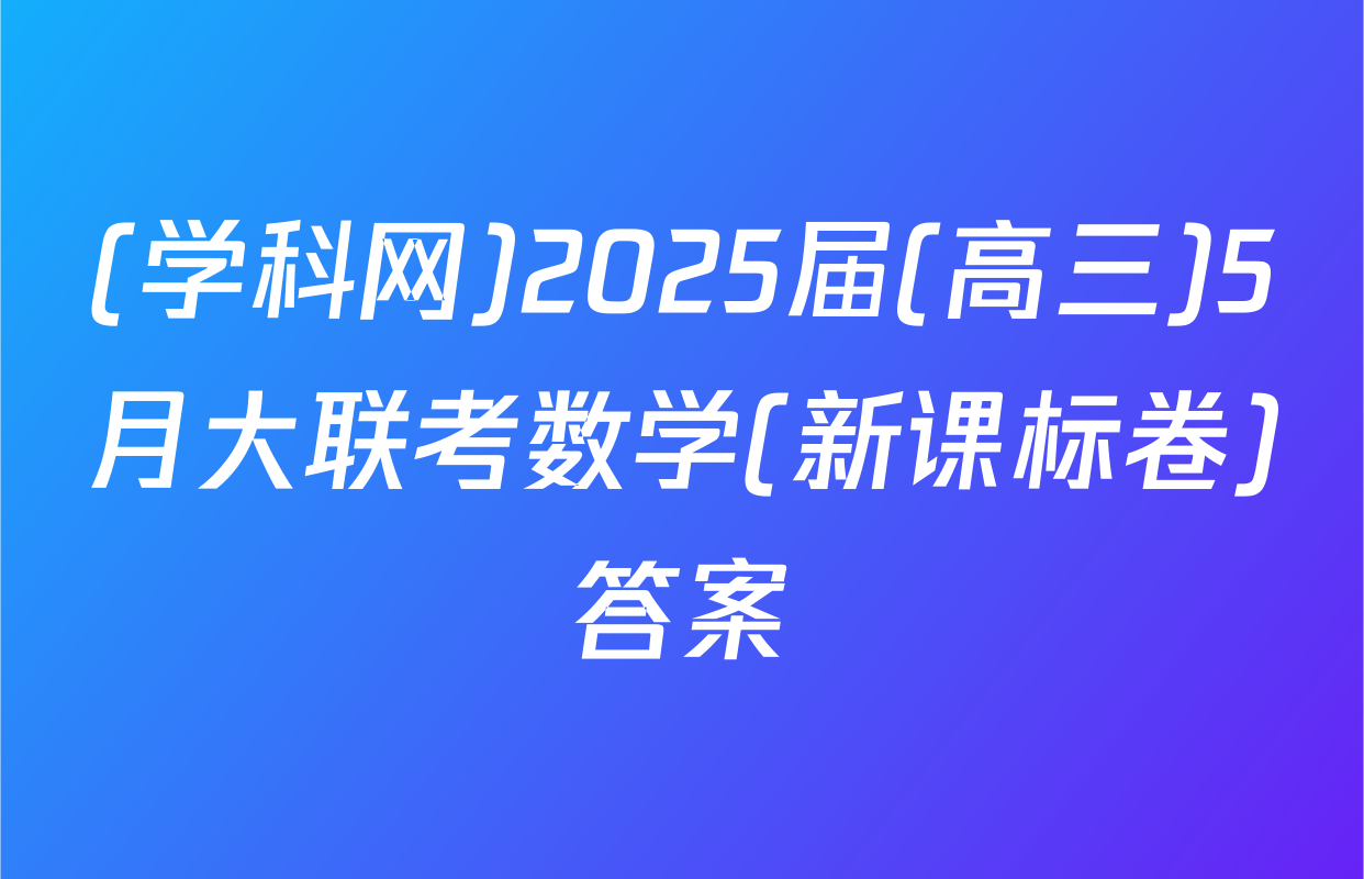 (学科网)2025届(高三)5月大联考数学(新课标卷)答案