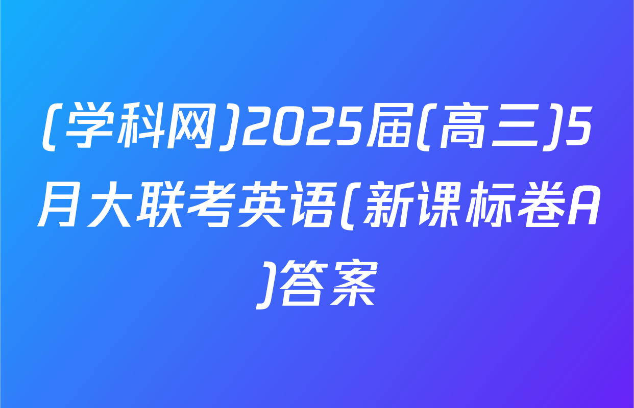 (学科网)2025届(高三)5月大联考英语(新课标卷A)答案