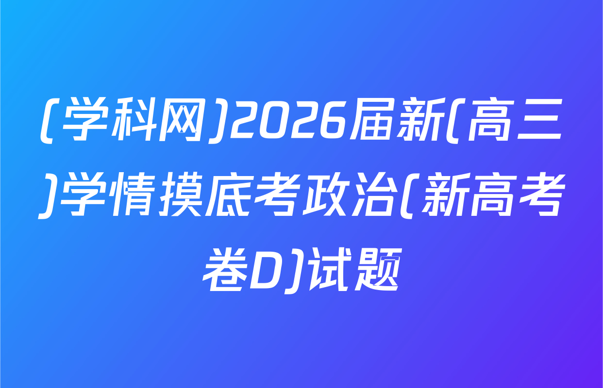 (学科网)2026届新(高三)学情摸底考政治(新高考卷D)试题