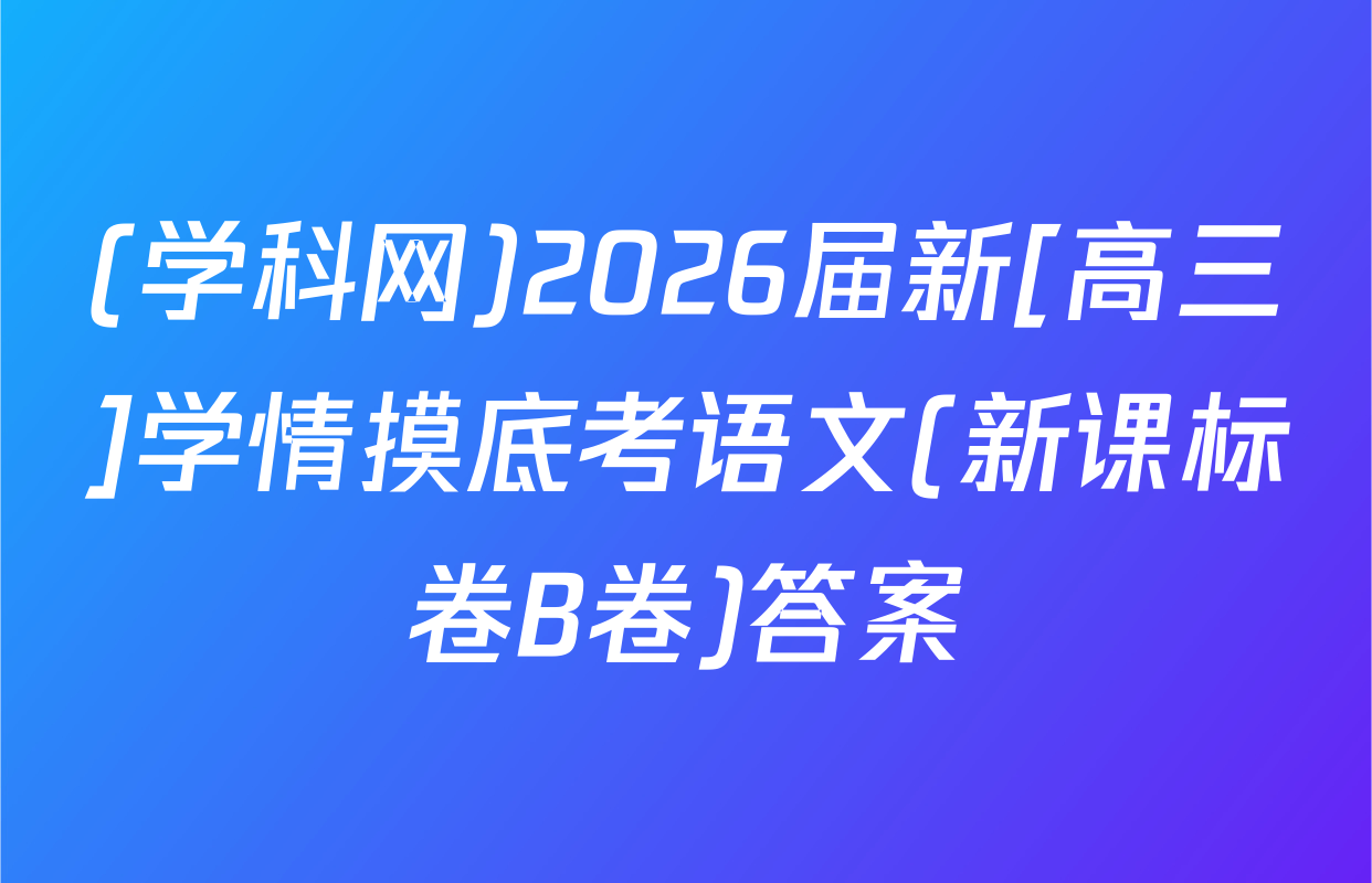 (学科网)2026届新[高三]学情摸底考语文(新课标卷B卷)答案