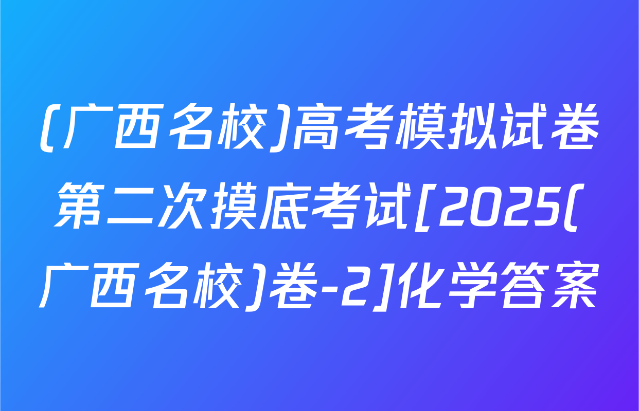 (广西名校)高考模拟试卷第二次摸底考试[2025(广西名校)卷-2]化学答案