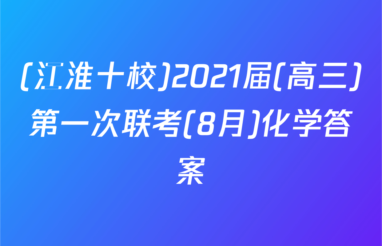 (江淮十校)2021届(高三)第一次联考(8月)化学答案