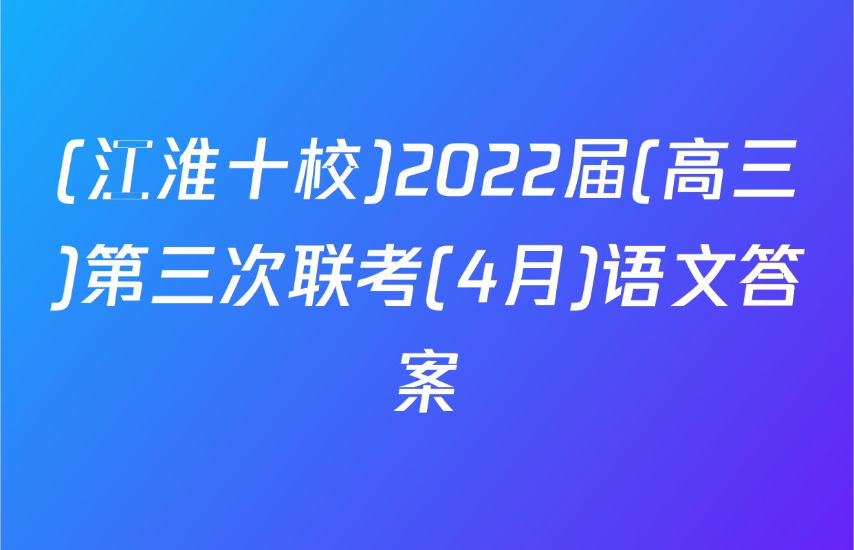 (江淮十校)2022届(高三)第三次联考(4月)语文答案