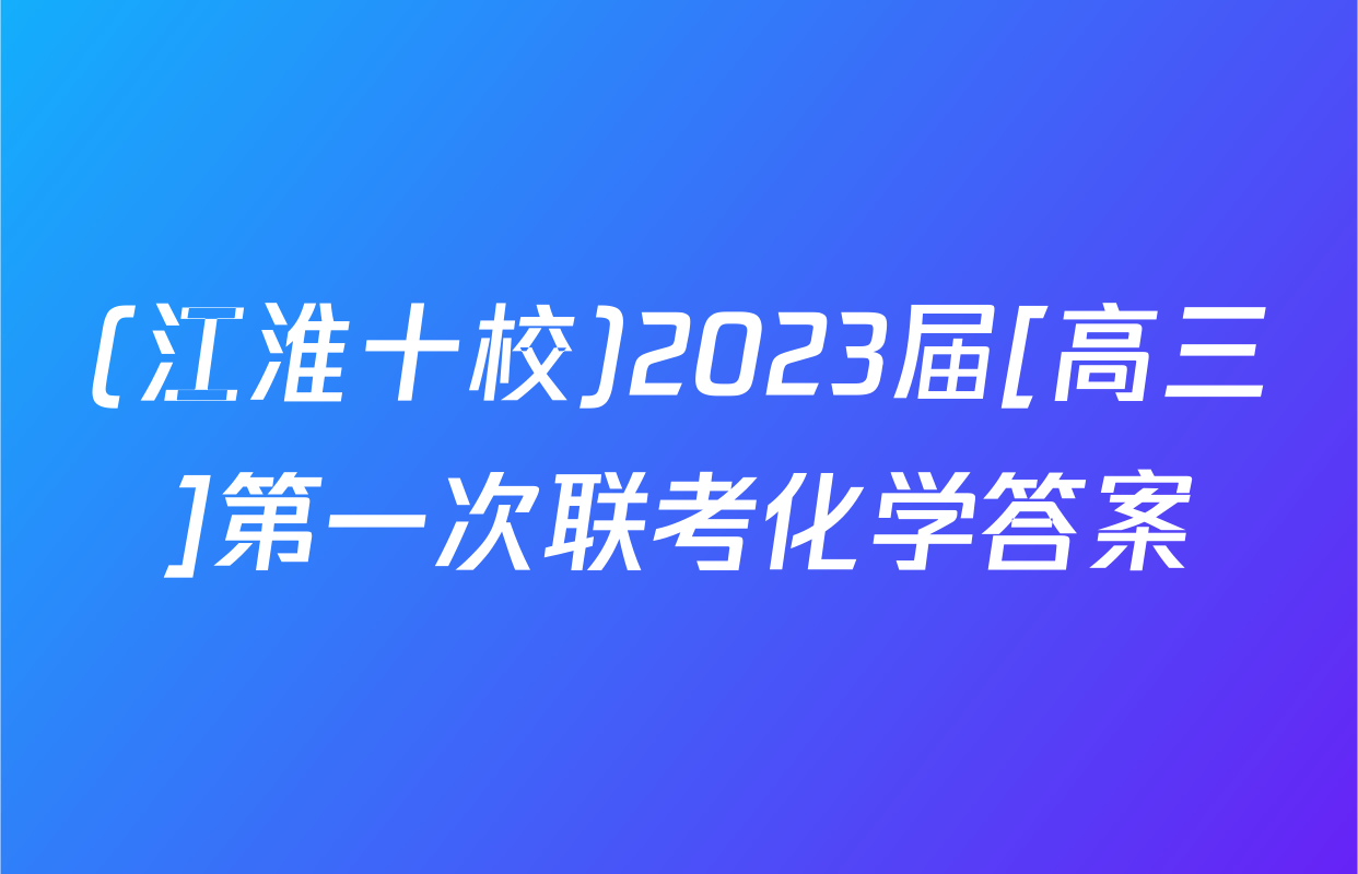 (江淮十校)2023届[高三]第一次联考化学答案
