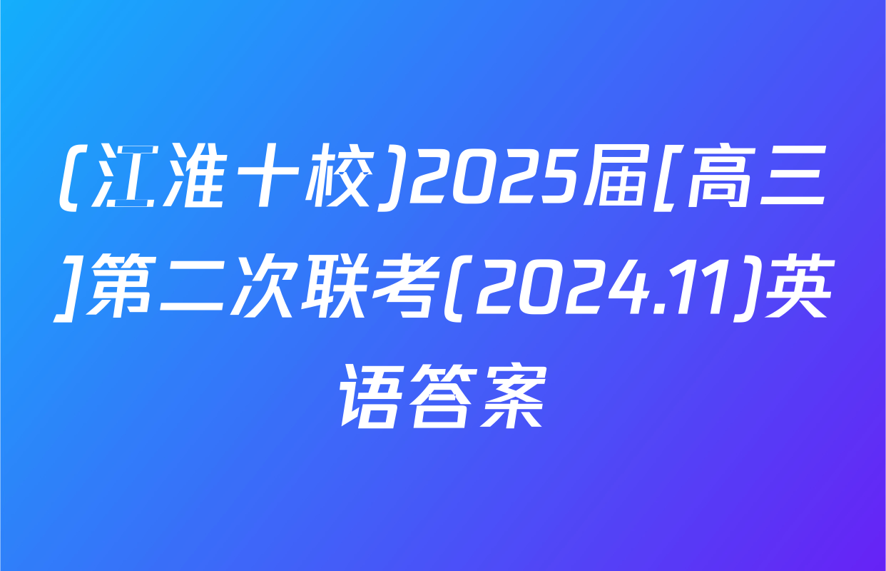 (江淮十校)2025届[高三]第二次联考(2024.11)英语答案