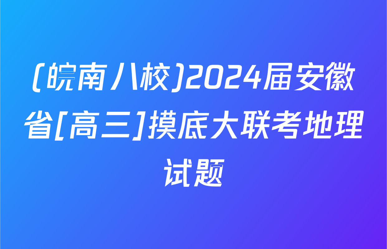 (皖南八校)2024届安徽省[高三]摸底大联考地理试题