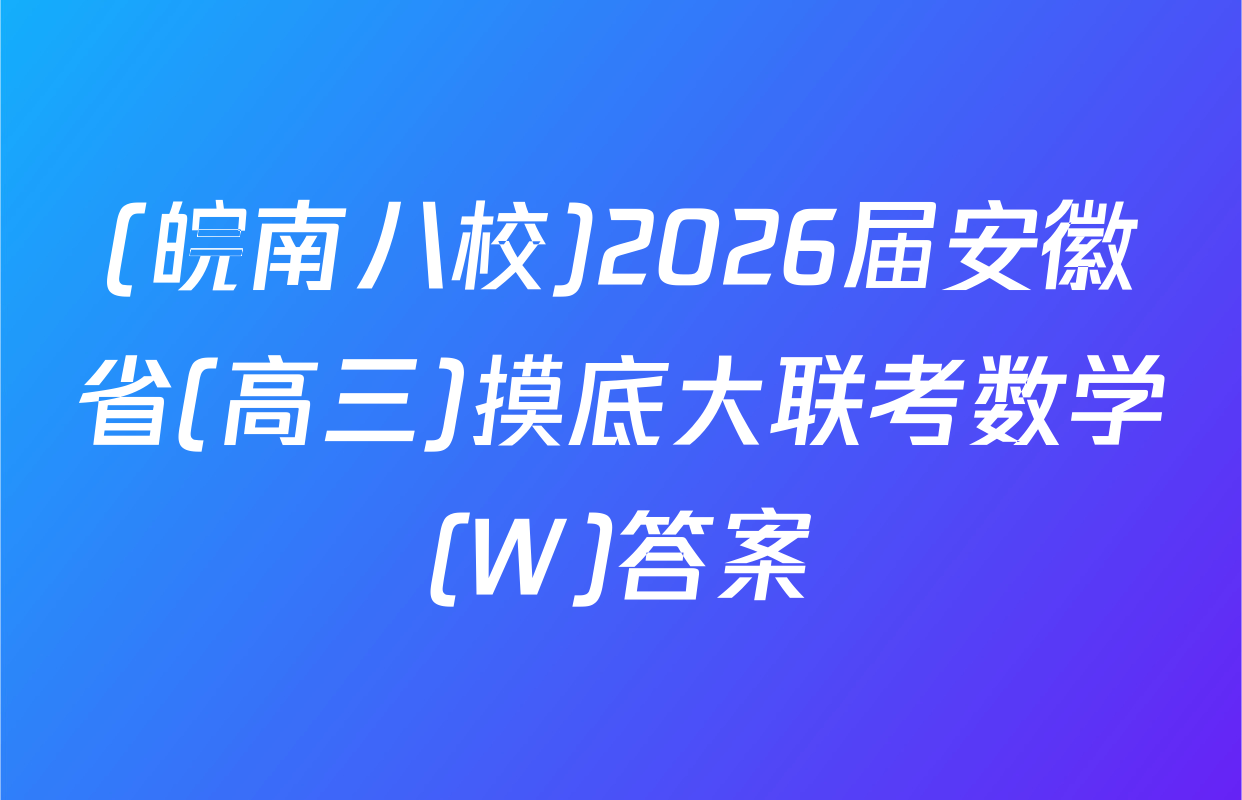 (皖南八校)2026届安徽省(高三)摸底大联考数学(W)答案