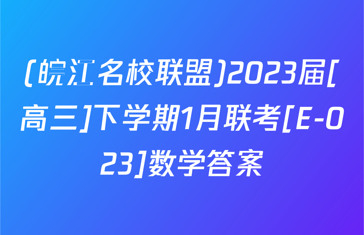 (皖江名校联盟)2023届[高三]下学期1月联考[E-023]数学答案