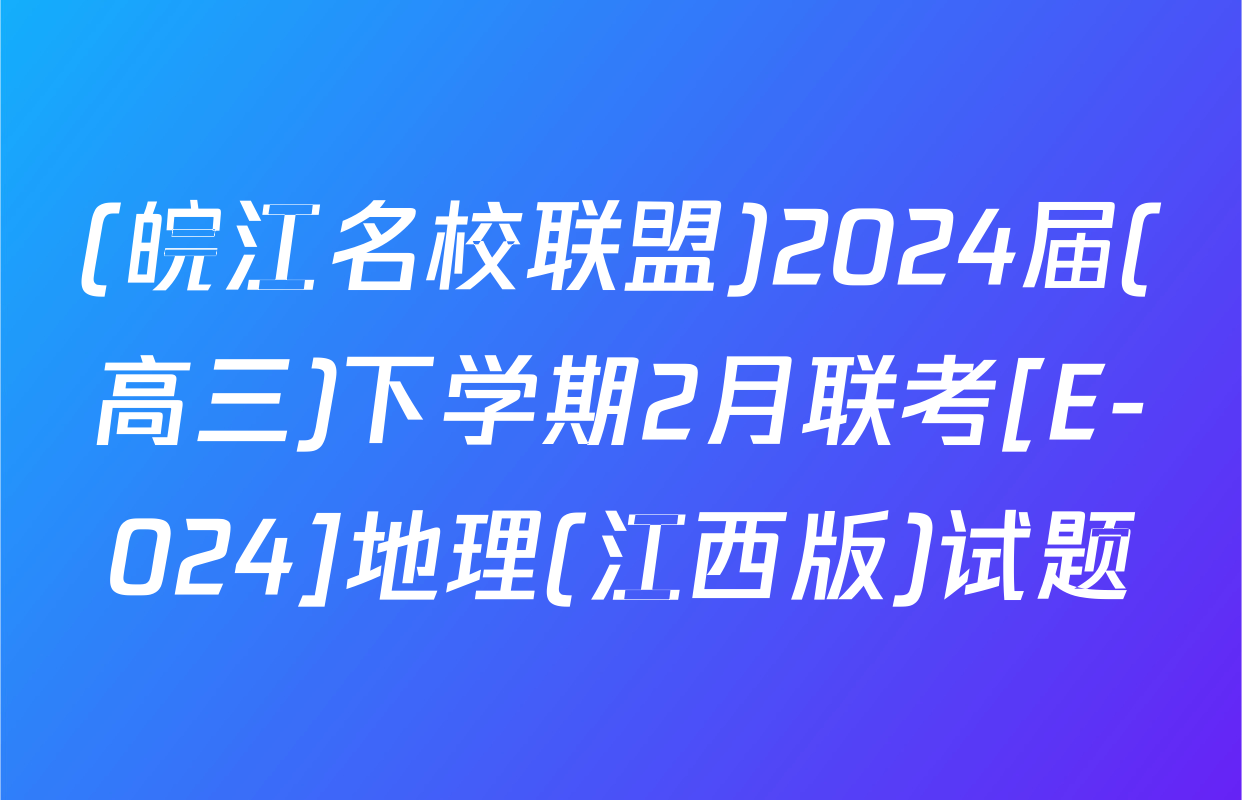 (皖江名校联盟)2024届(高三)下学期2月联考[E-024]地理(江西版)试题
