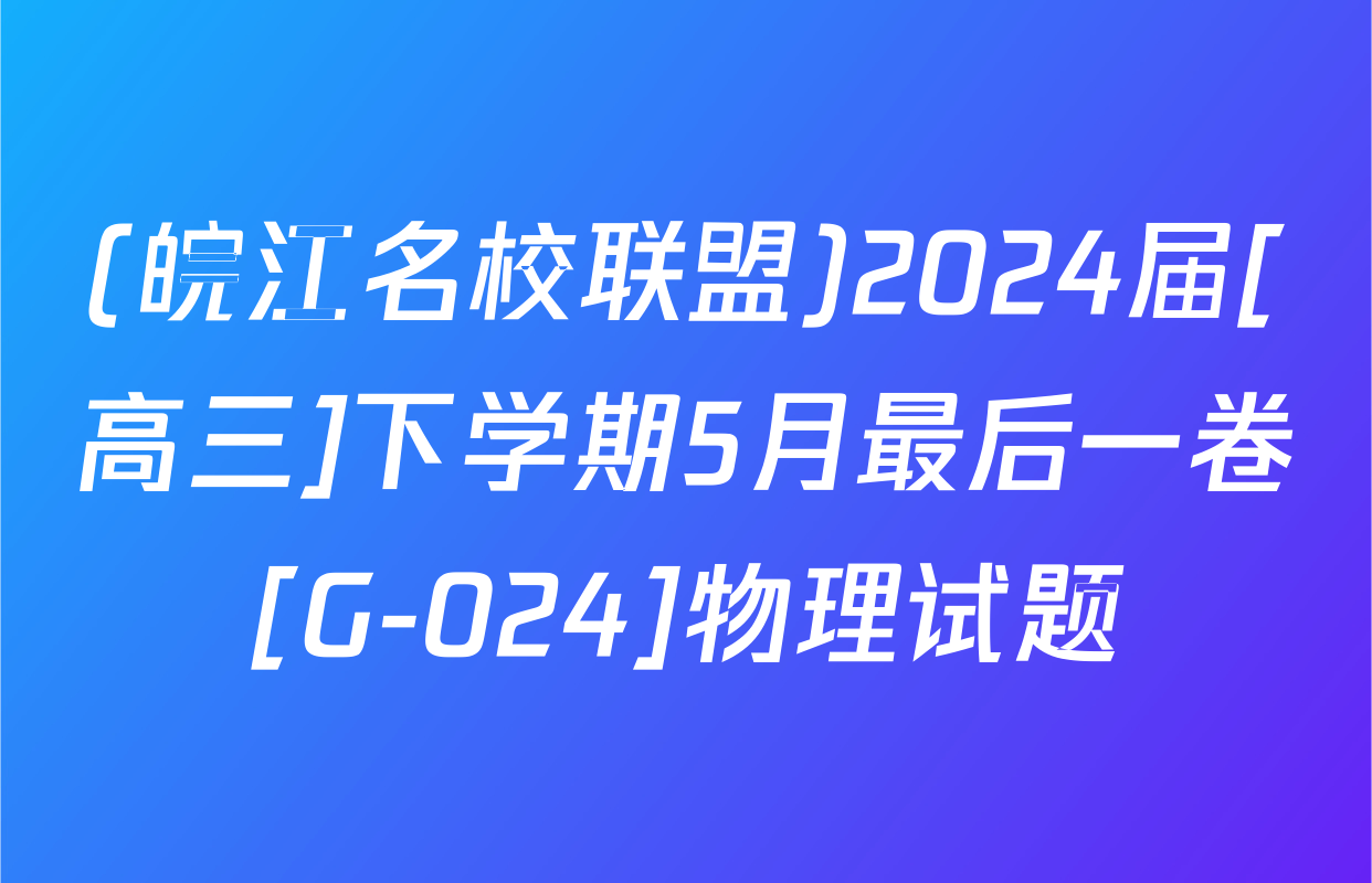 (皖江名校联盟)2024届[高三]下学期5月最后一卷[G-024]物理试题