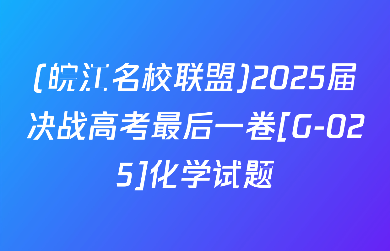 (皖江名校联盟)2025届决战高考最后一卷[G-025]化学试题