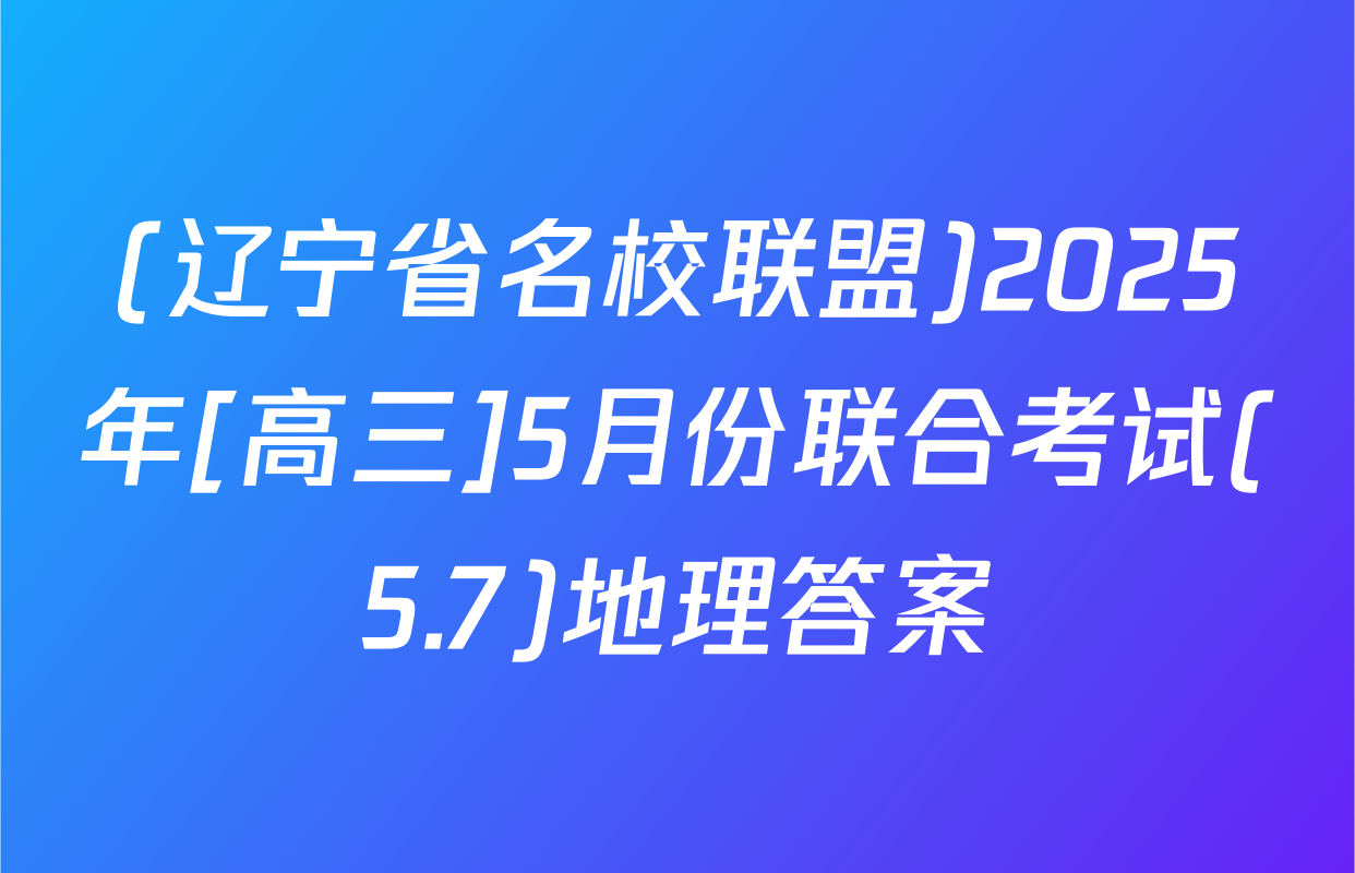 (辽宁省名校联盟)2025年[高三]5月份联合考试(5.7)地理答案