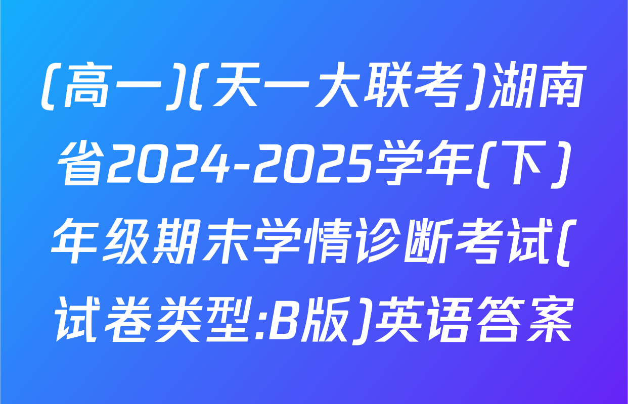 (高一)(天一大联考)湖南省2024-2025学年(下)年级期末学情诊断考试(试卷类型:B版)英语答案