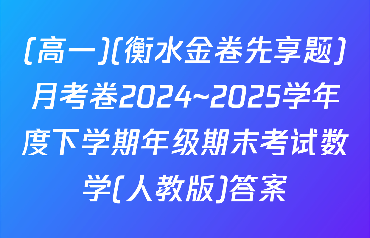 (高一)(衡水金卷先享题)月考卷2024~2025学年度下学期年级期末考试数学(人教版)答案