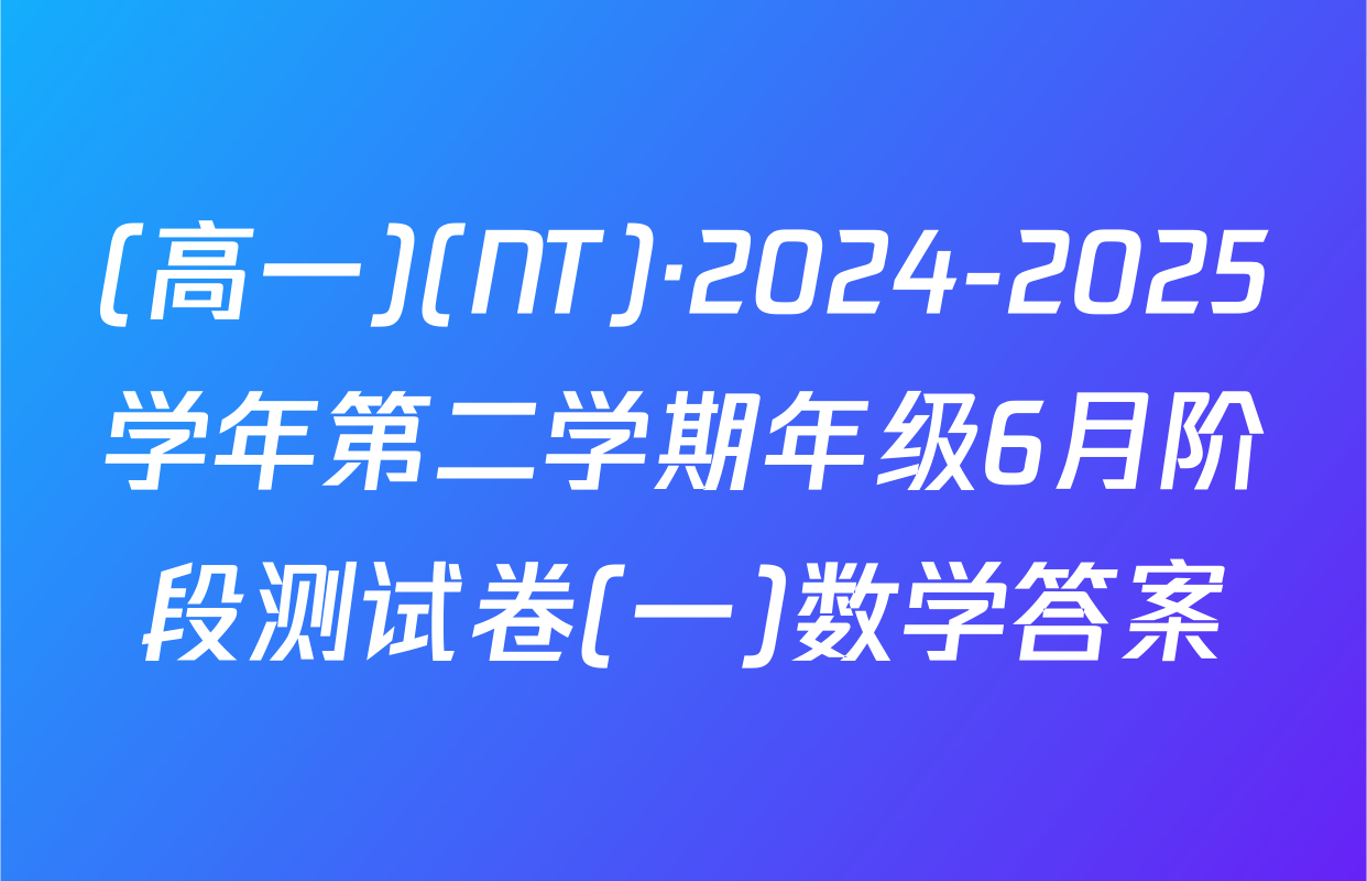 (高一)(NT)·2024-2025学年第二学期年级6月阶段测试卷(一)数学答案