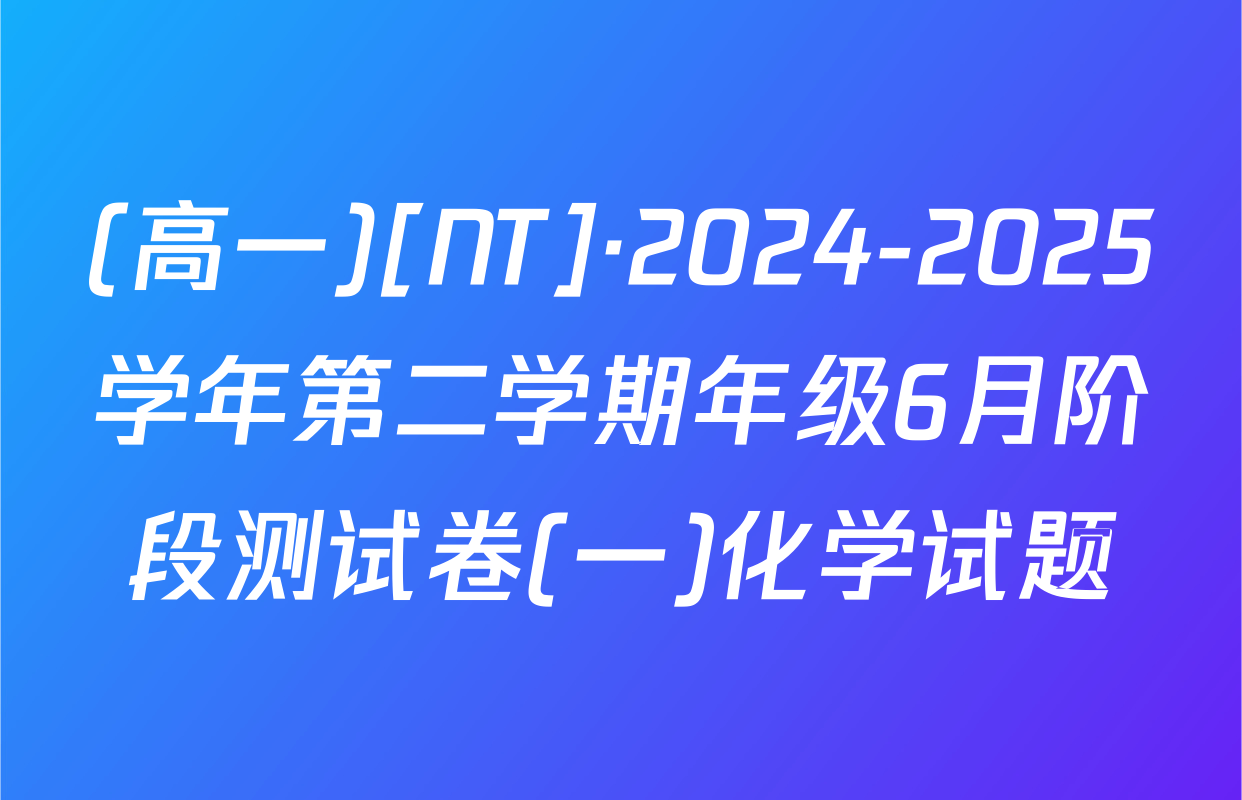 (高一)[NT]·2024-2025学年第二学期年级6月阶段测试卷(一)化学试题