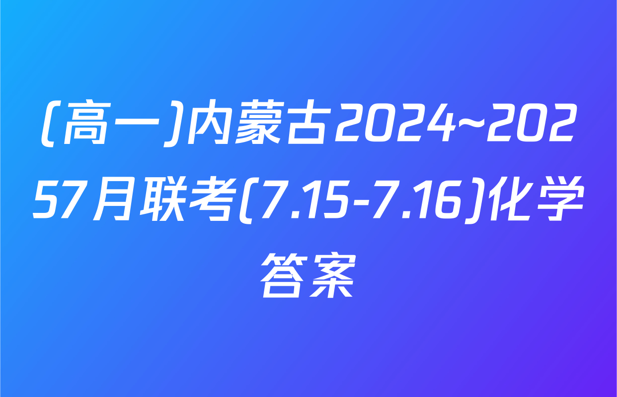 (高一)内蒙古2024~20257月联考(7.15-7.16)化学答案