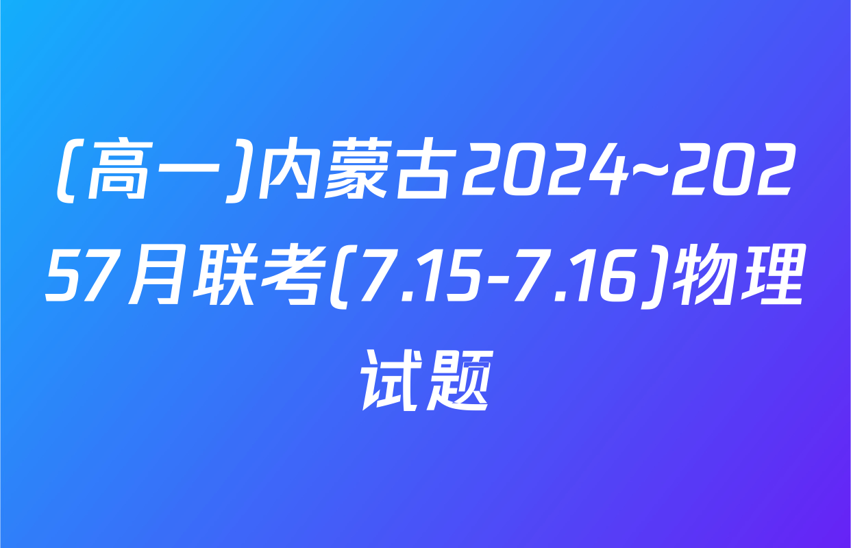 (高一)内蒙古2024~20257月联考(7.15-7.16)物理试题