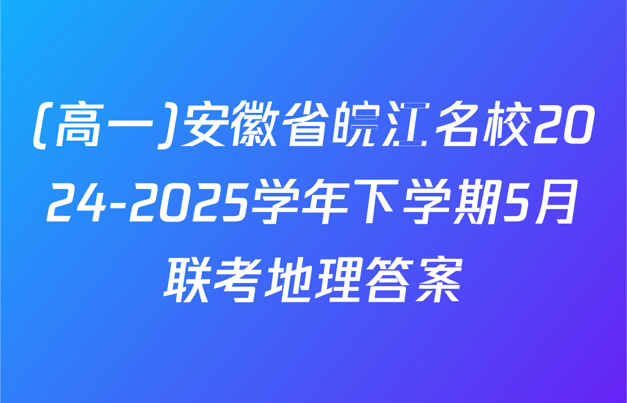 (高一)安徽省皖江名校2024-2025学年下学期5月联考地理答案