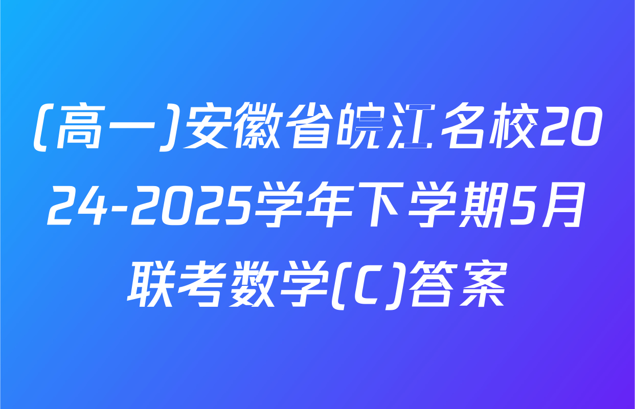(高一)安徽省皖江名校2024-2025学年下学期5月联考数学(C)答案