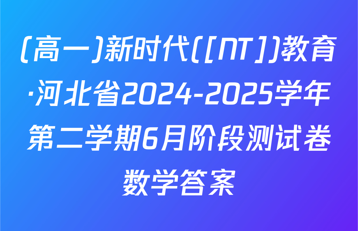 (高一)新时代([NT])教育·河北省2024-2025学年第二学期6月阶段测试卷数学答案