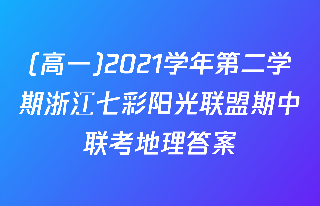 (高一)2021学年第二学期浙江七彩阳光联盟期中联考地理答案