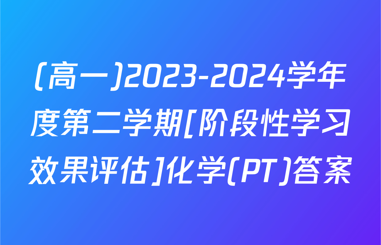 (高一)2023-2024学年度第二学期[阶段性学习效果评估]化学(PT)答案