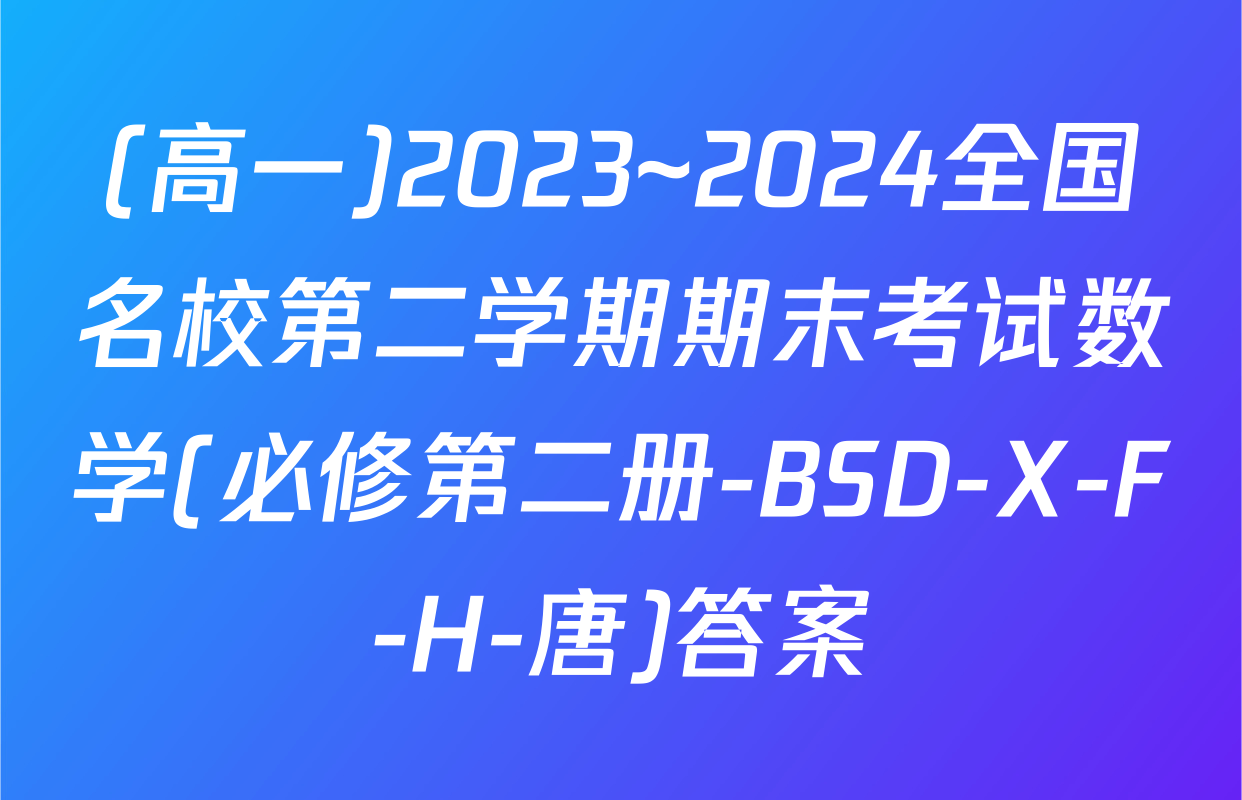 (高一)2023~2024全国名校第二学期期末考试数学(必修第二册-BSD-X-F-H-唐)答案