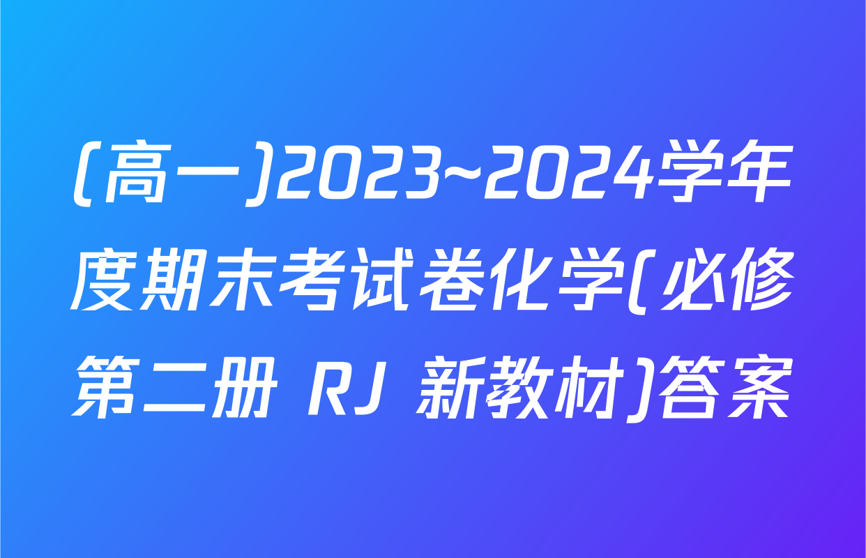 (高一)2023~2024学年度期末考试卷化学(必修第二册 RJ 新教材)答案
