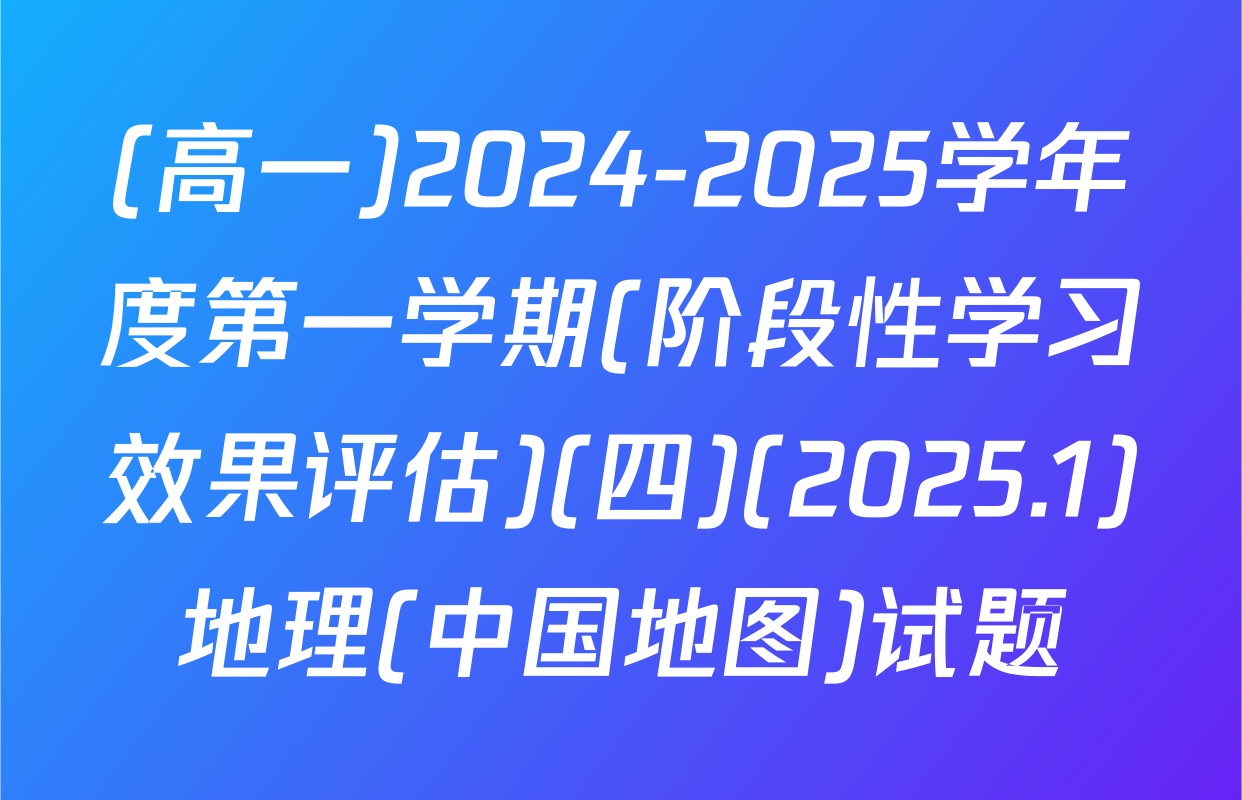 (高一)2024-2025学年度第一学期(阶段性学习效果评估)(四)(2025.1)地理(中国地图)试题