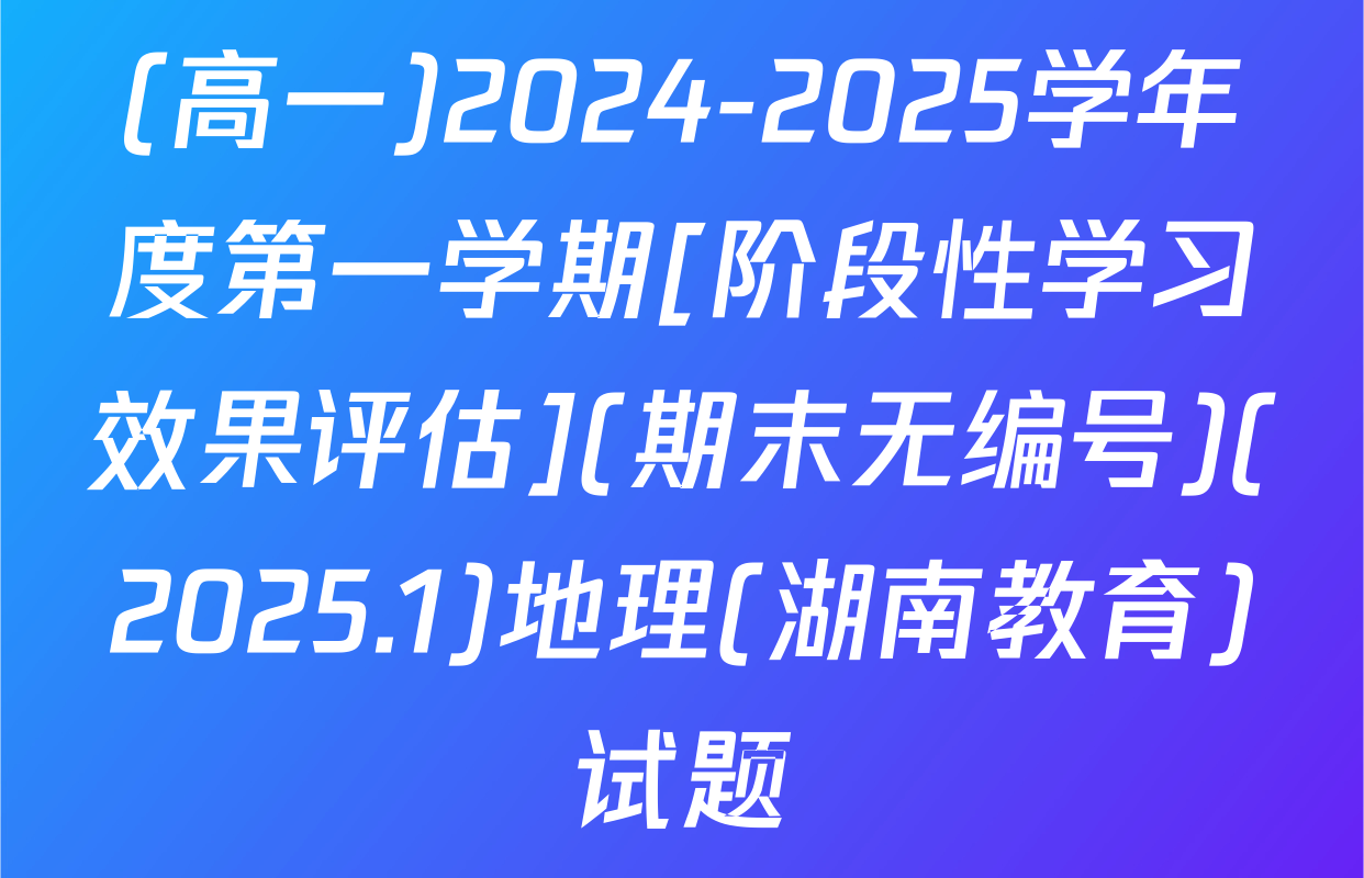 (高一)2024-2025学年度第一学期[阶段性学习效果评估](期末无编号)(2025.1)地理(湖南教育)试题