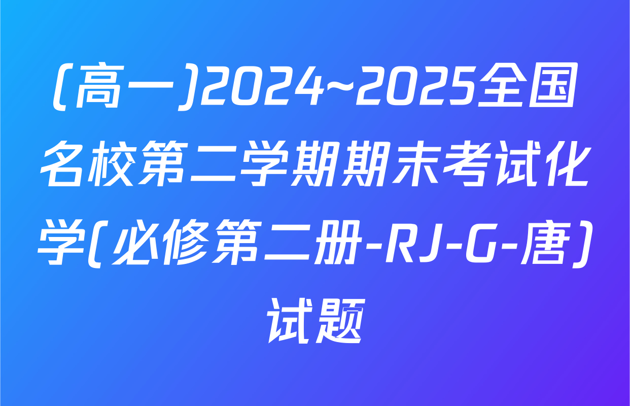 (高一)2024~2025全国名校第二学期期末考试化学(必修第二册-RJ-G-唐)试题