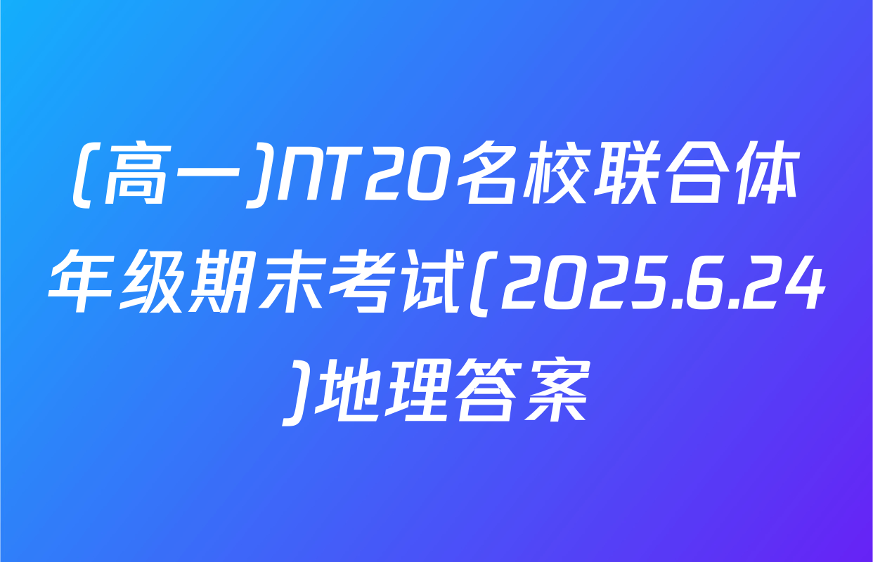 (高一)NT20名校联合体年级期末考试(2025.6.24)地理答案