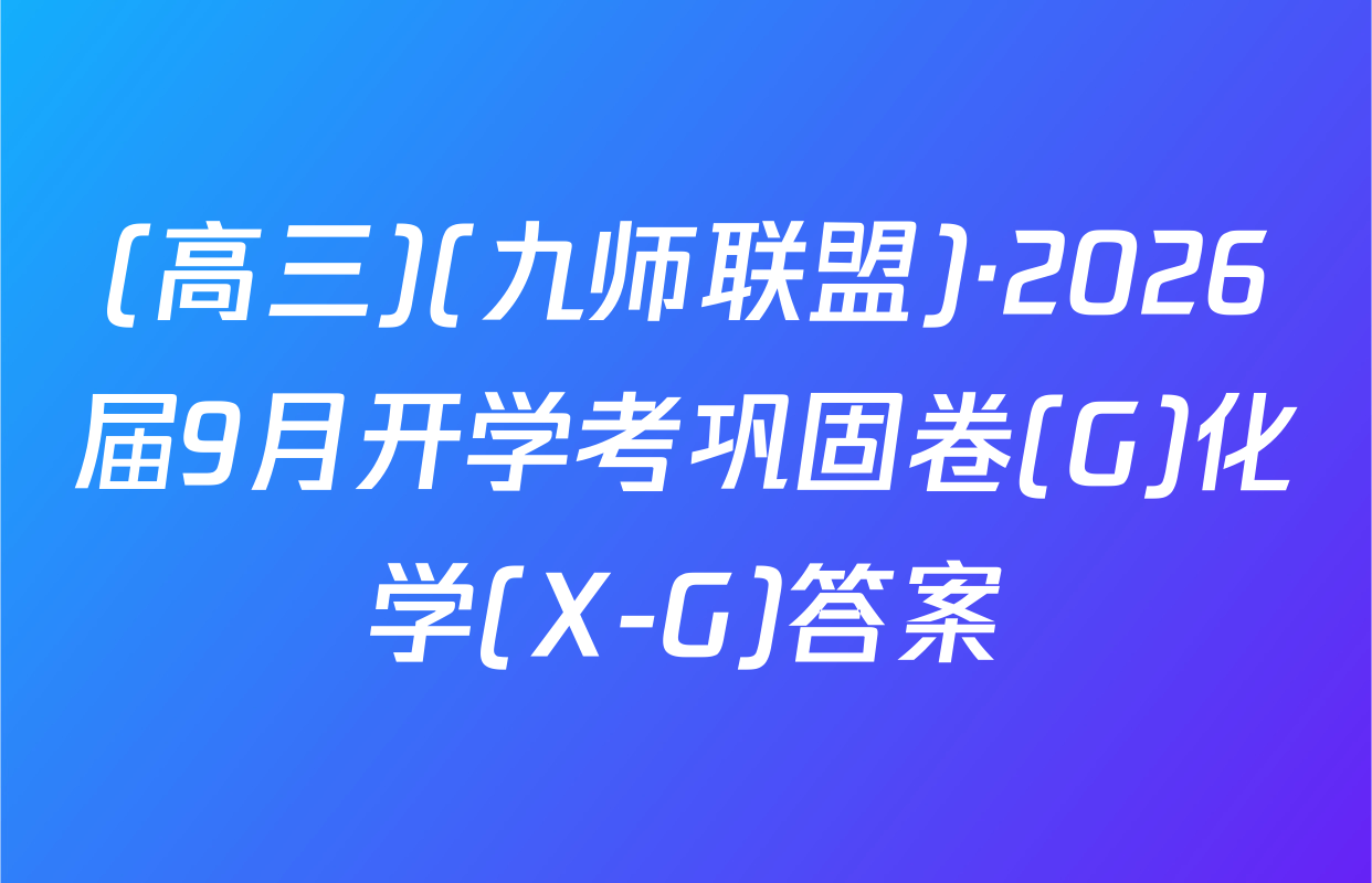 (高三)(九师联盟)·2026届9月开学考巩固卷(G)化学(X-G)答案