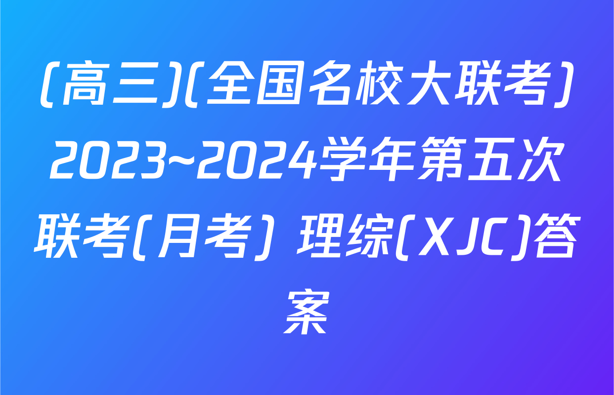 (高三)(全国名校大联考)2023~2024学年第五次联考(月考) 理综(XJC)答案