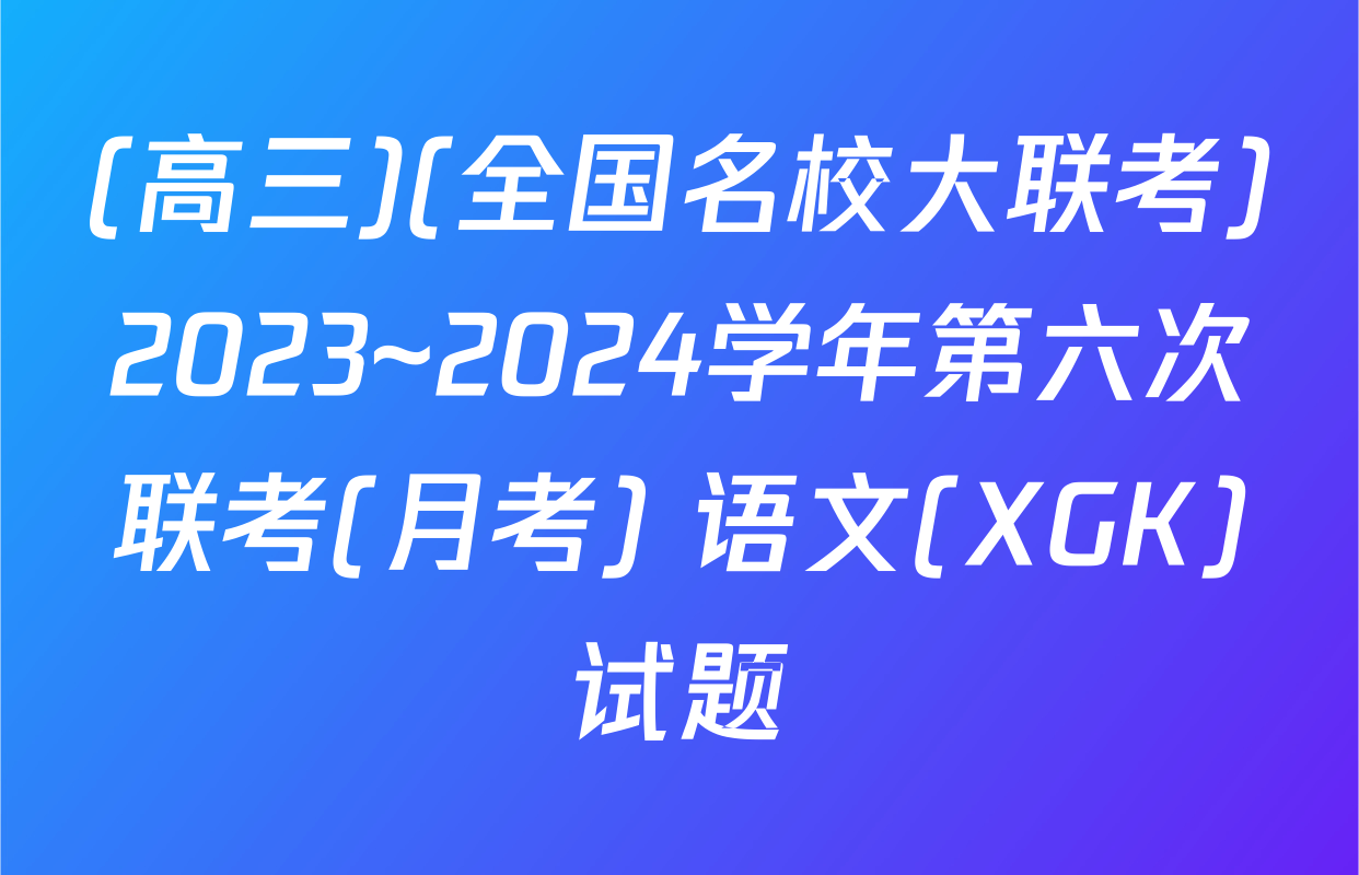 (高三)(全国名校大联考)2023~2024学年第六次联考(月考) 语文(XGK)试题