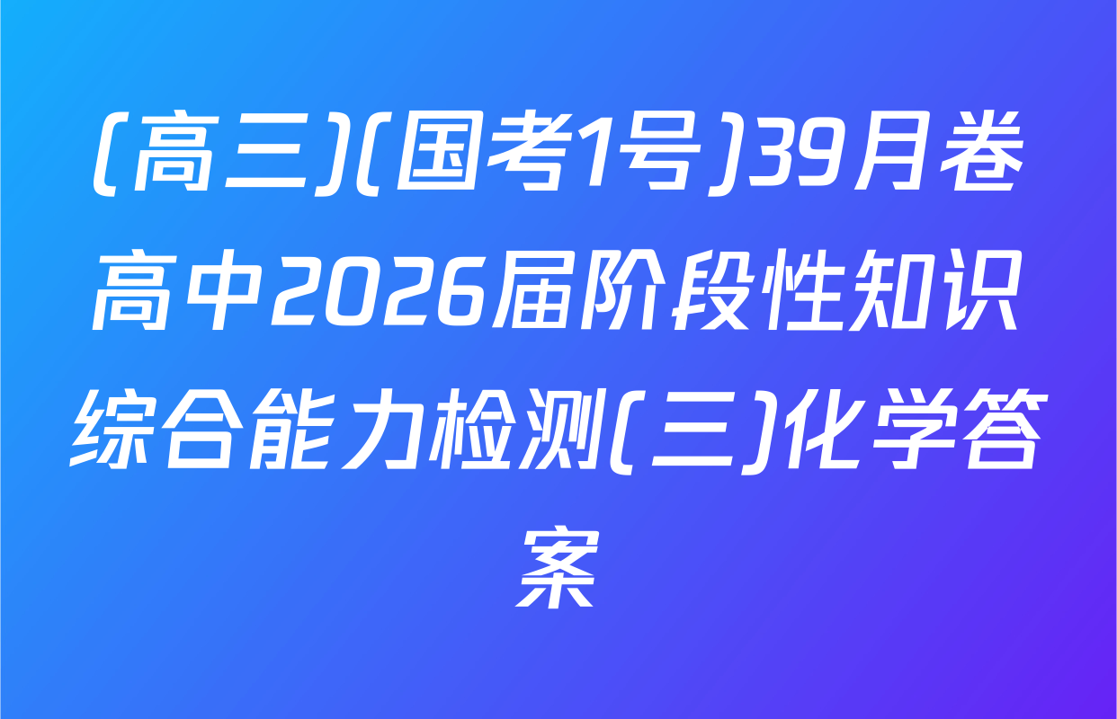 (高三)(国考1号)39月卷高中2026届阶段性知识综合能力检测(三)化学答案