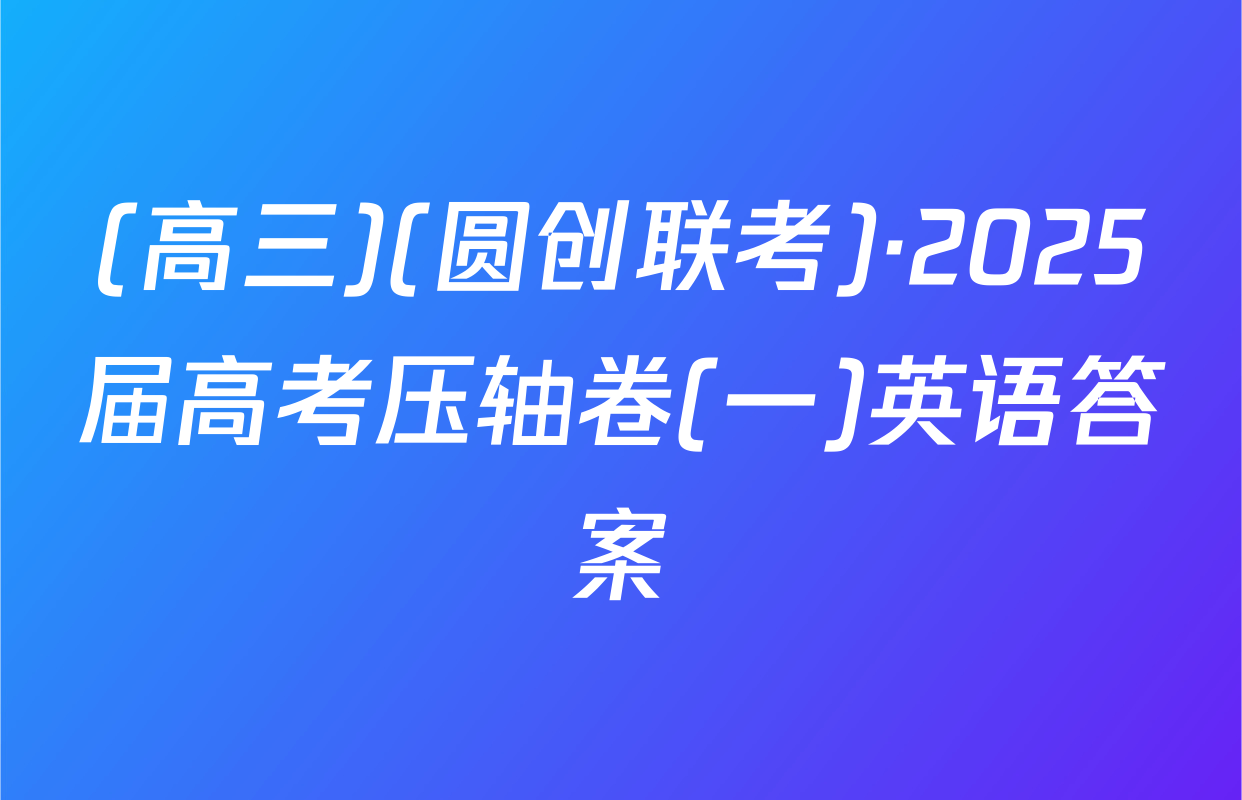 (高三)(圆创联考)·2025届高考压轴卷(一)英语答案