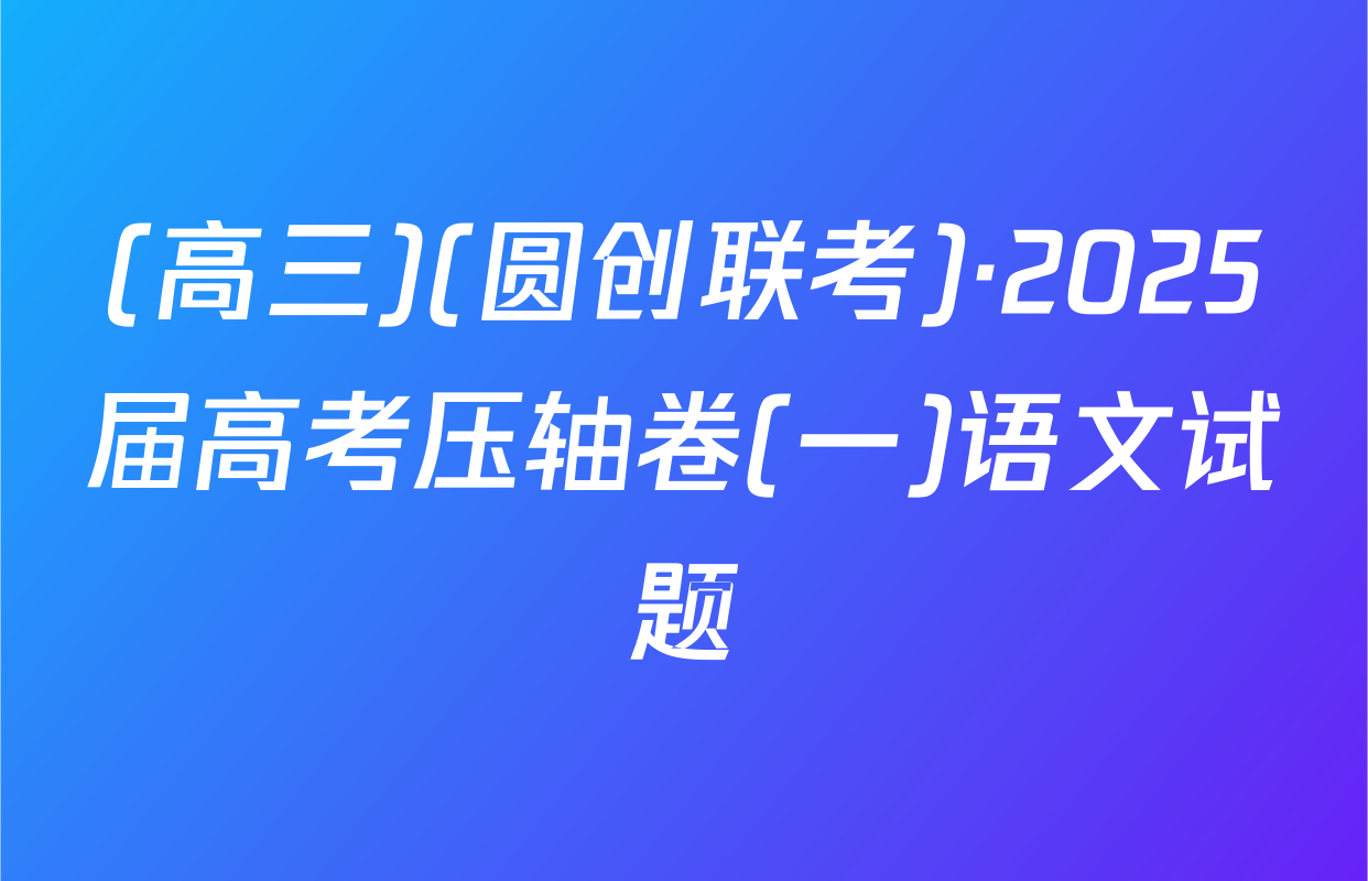 (高三)(圆创联考)·2025届高考压轴卷(一)语文试题