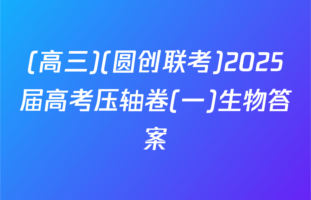 (高三)(圆创联考)2025届高考压轴卷(一)生物答案