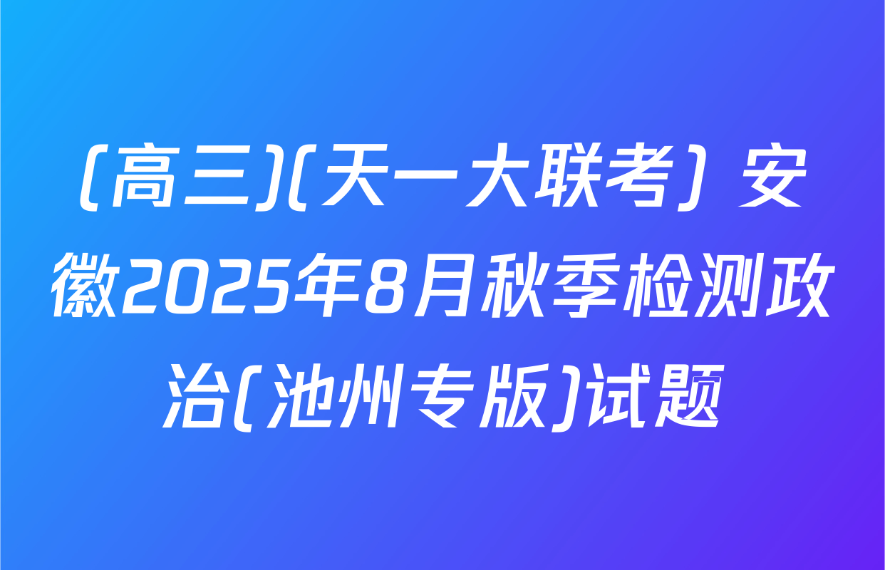 (高三)(天一大联考) 安徽2025年8月秋季检测政治(池州专版)试题