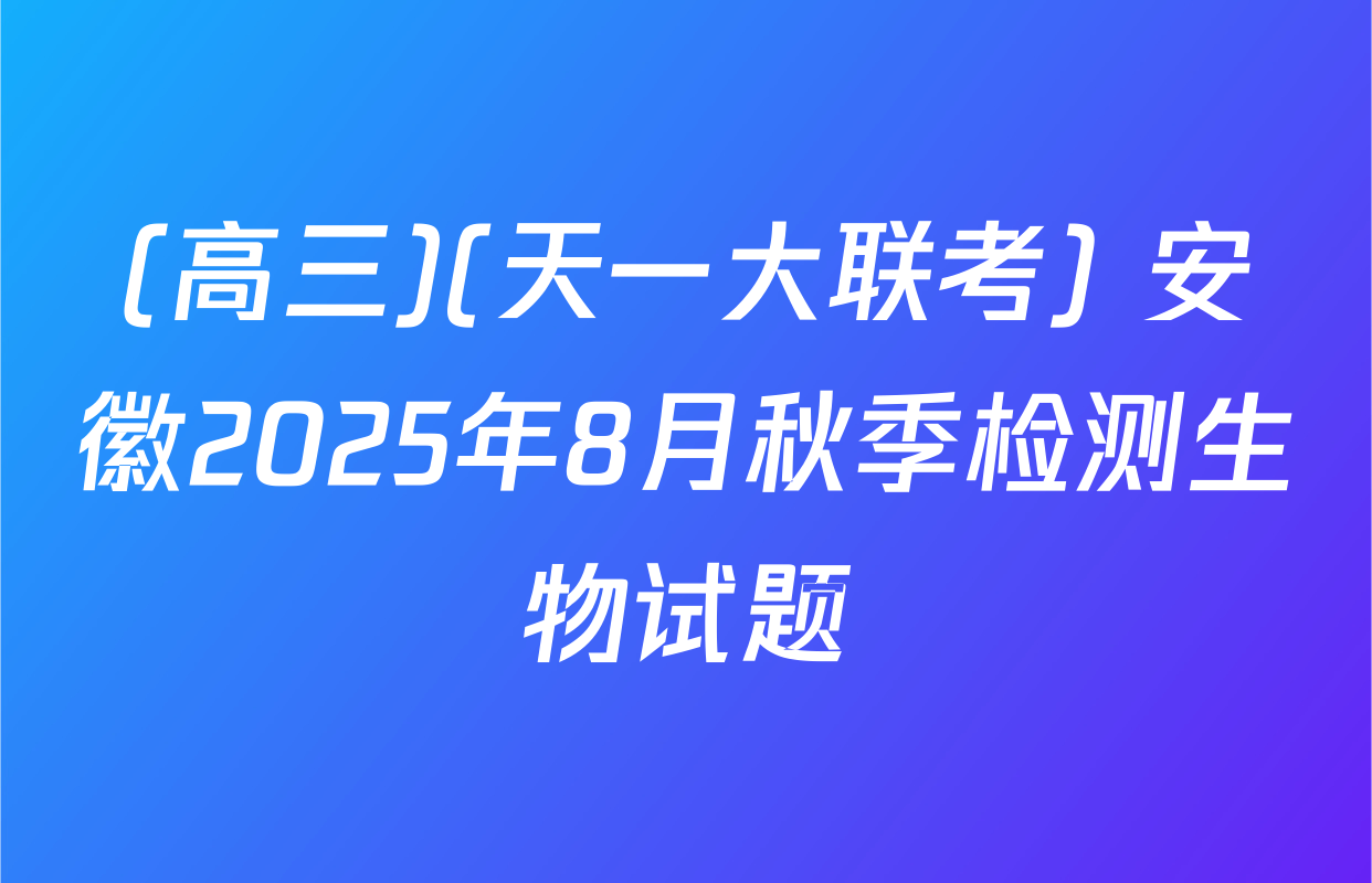 (高三)(天一大联考) 安徽2025年8月秋季检测生物试题