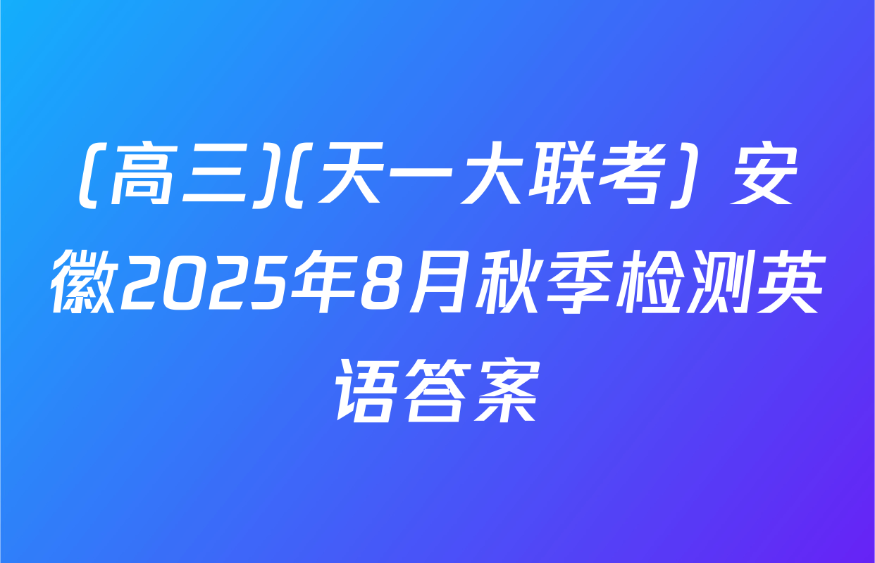 (高三)(天一大联考) 安徽2025年8月秋季检测英语答案