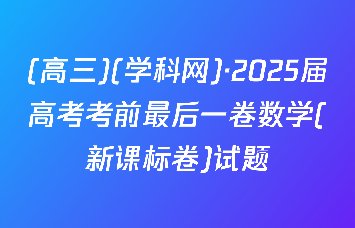(高三)(学科网)·2025届高考考前最后一卷数学(新课标卷)试题