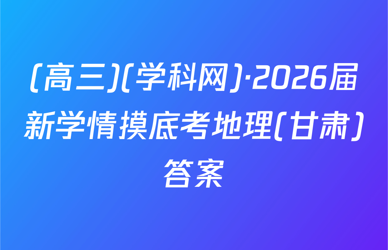 (高三)(学科网)·2026届新学情摸底考地理(甘肃)答案