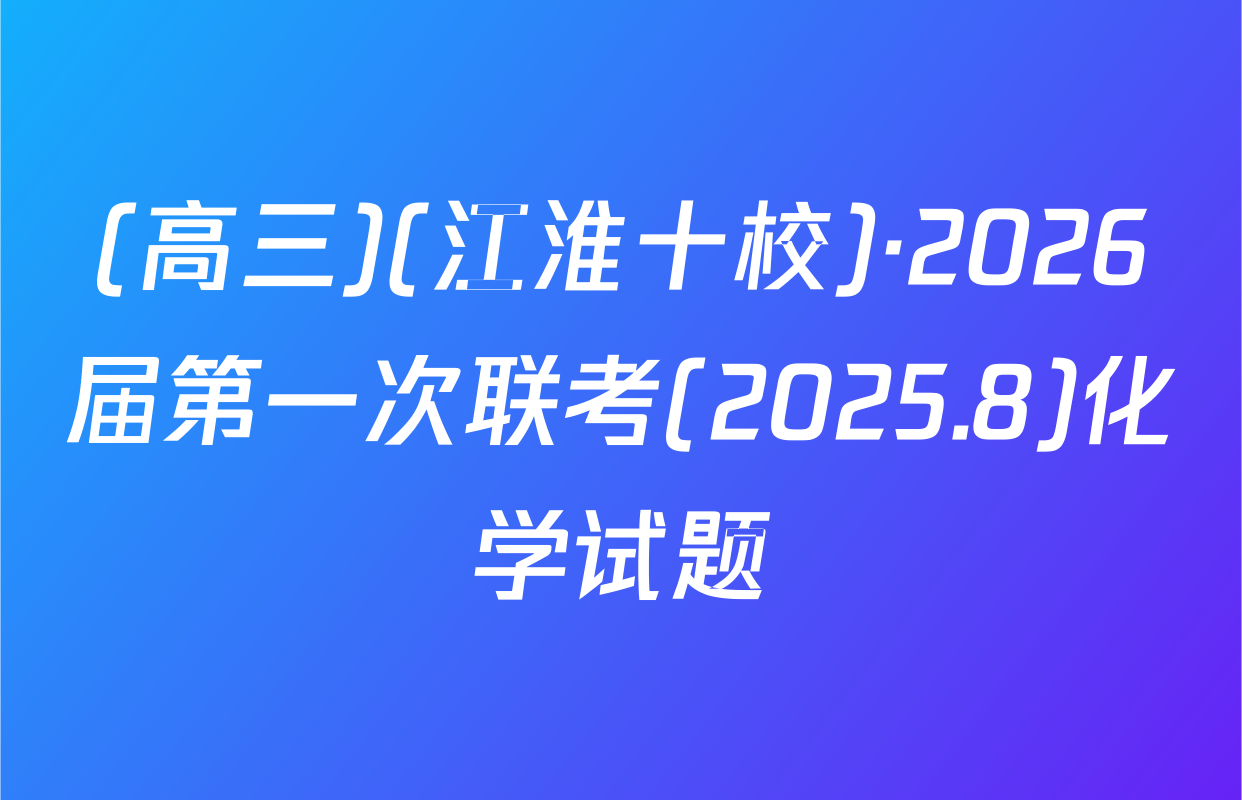 (高三)(江淮十校)·2026届第一次联考(2025.8)化学试题