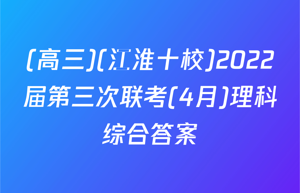 (高三)(江淮十校)2022届第三次联考(4月)理科综合答案