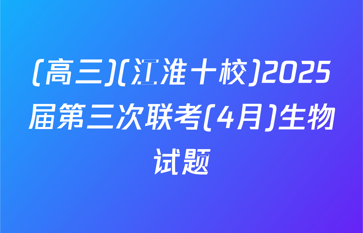 (高三)(江淮十校)2025届第三次联考(4月)生物试题